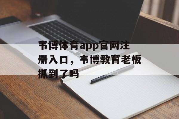 韦博体育app官网注册入口，韦博教育老板抓到了吗