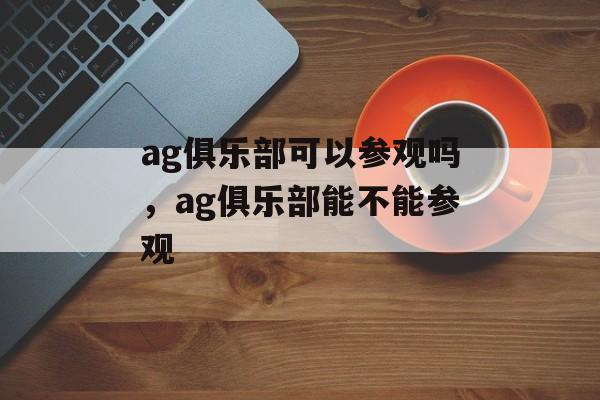 ag俱乐部可以参观吗，ag俱乐部能不能参观