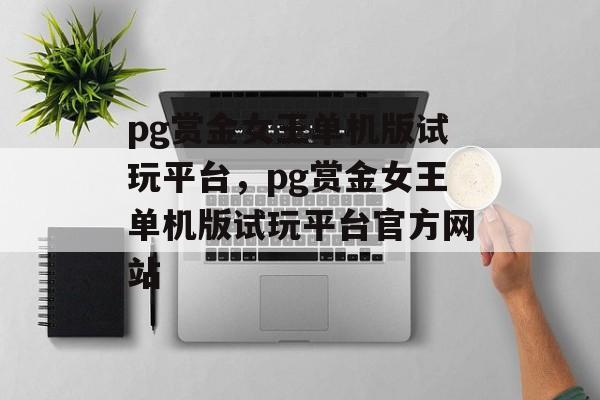 pg赏金女王单机版试玩平台，pg赏金女王单机版试玩平台官方网站